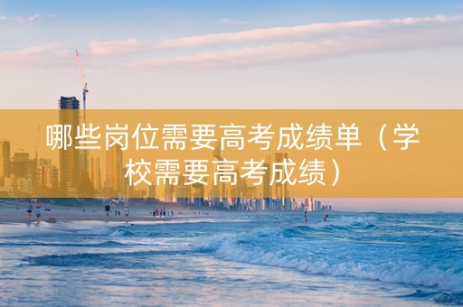 哪些岗位需要高考成绩单（学校需要高考成绩）