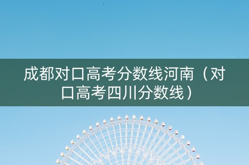 成都对口高考分数线河南（对口高考四川分数线）