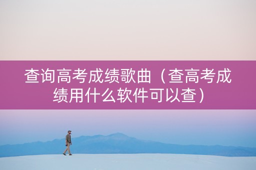 查询高考成绩歌曲（查高考成绩用什么软件可以查）