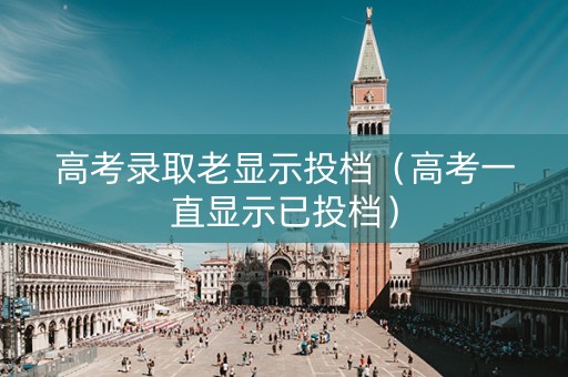 高考录取老显示投档（高考一直显示已投档）
