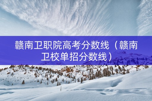 赣南卫职院高考分数线（赣南卫校单招分数线）