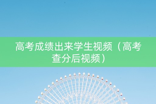 高考成绩出来学生视频（高考查分后视频）