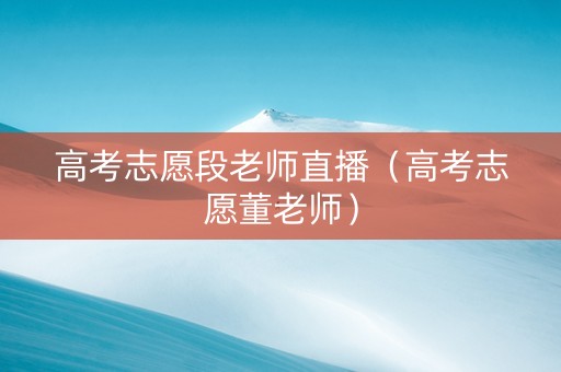 高考志愿段老师直播（高考志愿董老师）