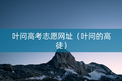 叶问高考志愿网址（叶问的高徒）