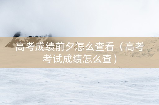 高考成绩前夕怎么查看（高考考试成绩怎么查）