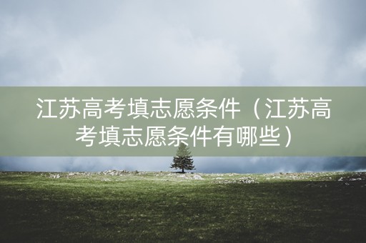 江苏高考填志愿条件（江苏高考填志愿条件有哪些）