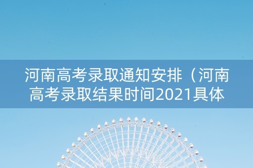 河南高考录取通知安排（河南高考录取结果时间2021具体时间表）