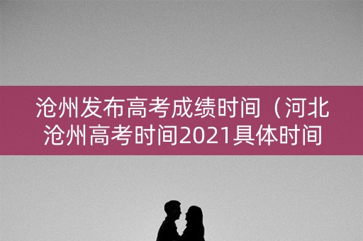 沧州发布高考成绩时间（河北沧州高考时间2021具体时间表）