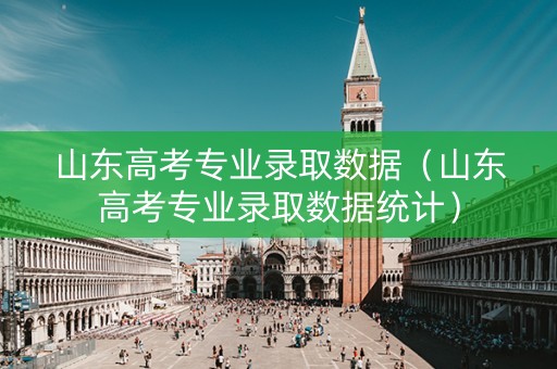 山东高考专业录取数据（山东高考专业录取数据统计）