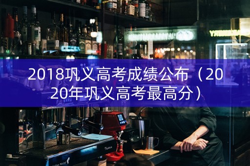 2018巩义高考成绩公布（2020年巩义高考最高分）