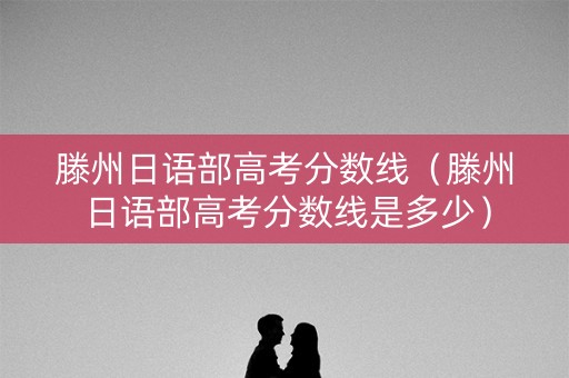 滕州日语部高考分数线（滕州日语部高考分数线是多少）