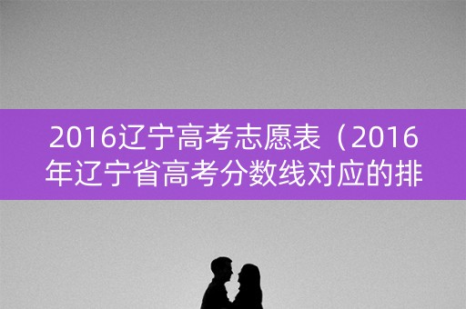 2016辽宁高考志愿表（2016年辽宁省高考分数线对应的排位）