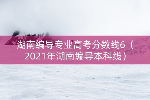 湖南编导专业高考分数线6（2021年湖南编导本科线）