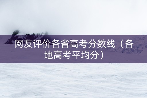 网友评价各省高考分数线（各地高考平均分）