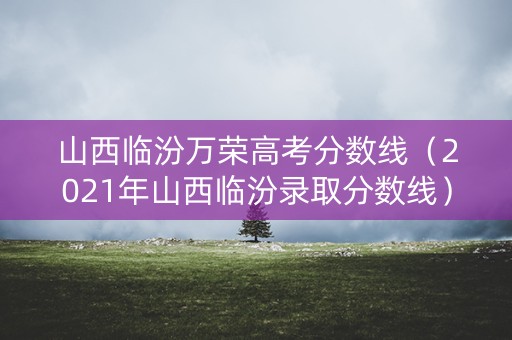 山西临汾万荣高考分数线（2021年山西临汾录取分数线）