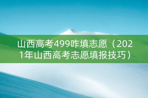 山西高考499咋填志愿（2021年山西高考志愿填报技巧）