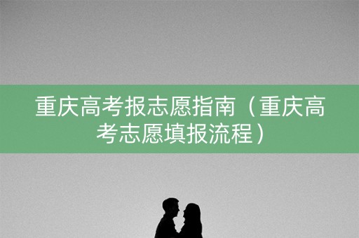 重庆高考报志愿指南（重庆高考志愿填报流程）