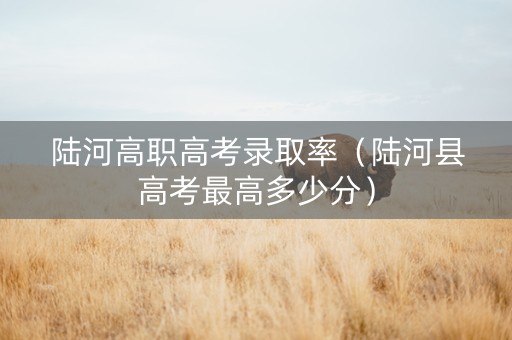 陆河高职高考录取率（陆河县高考最高多少分）