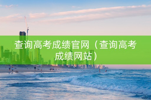 查询高考成绩官网（查询高考成绩网站）