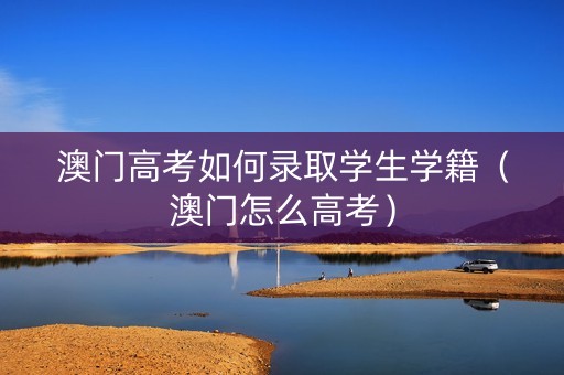 澳门高考如何录取学生学籍（澳门怎么高考）