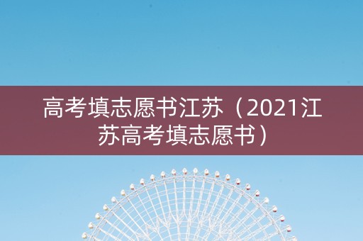 高考填志愿书江苏（2021江苏高考填志愿书）