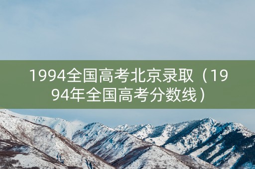 1994全国高考北京录取（1994年全国高考分数线）