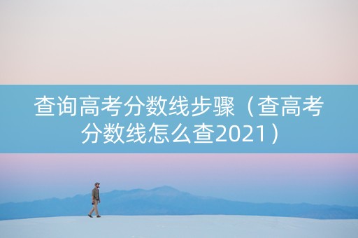 查询高考分数线步骤（查高考分数线怎么查2021）