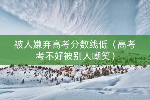 被人嫌弃高考分数线低（高考考不好被别人嘲笑）