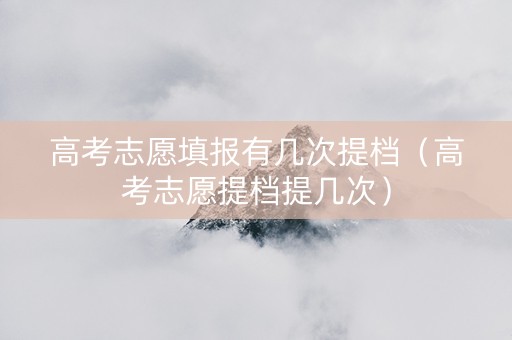 高考志愿填报有几次提档（高考志愿提档提几次）