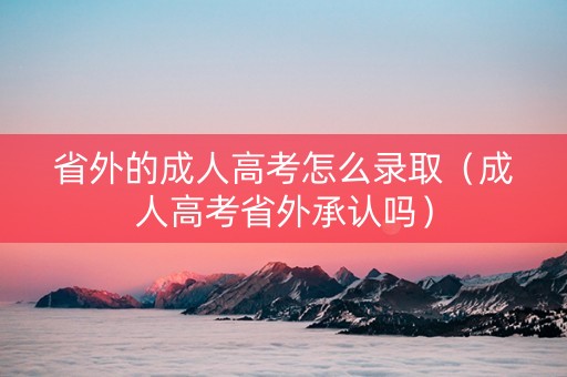 省外的成人高考怎么录取（成人高考省外承认吗）