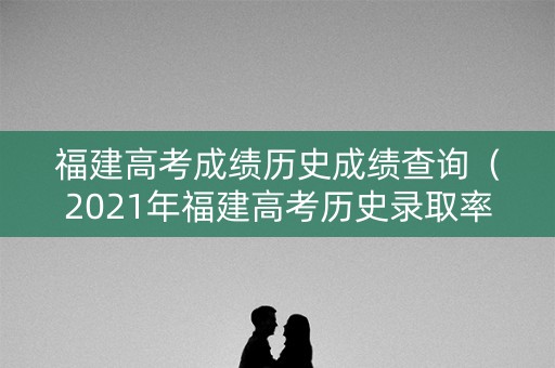 福建高考成绩历史成绩查询（2021年福建高考历史录取率）