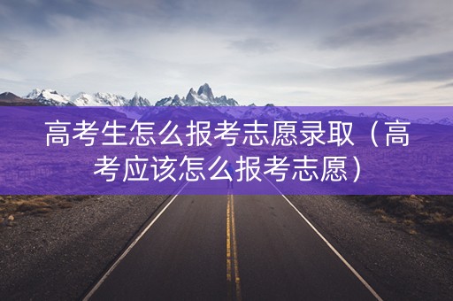高考生怎么报考志愿录取（高考应该怎么报考志愿）