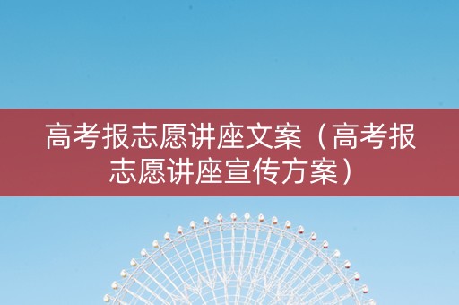 高考报志愿讲座文案（高考报志愿讲座宣传方案）
