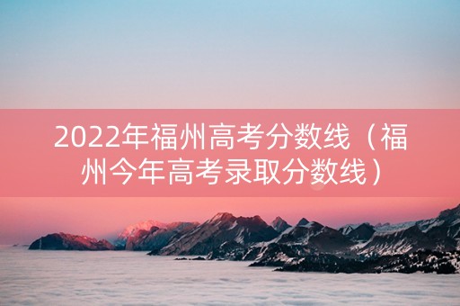 2022年福州高考分数线（福州今年高考录取分数线）