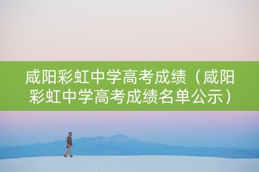 咸阳彩虹中学高考成绩（咸阳彩虹中学高考成绩名单公示）