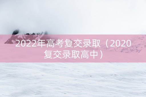 2022年高考复交录取（2020复交录取高中）