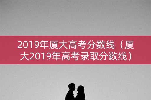 2019年厦大高考分数线（厦大2019年高考录取分数线）