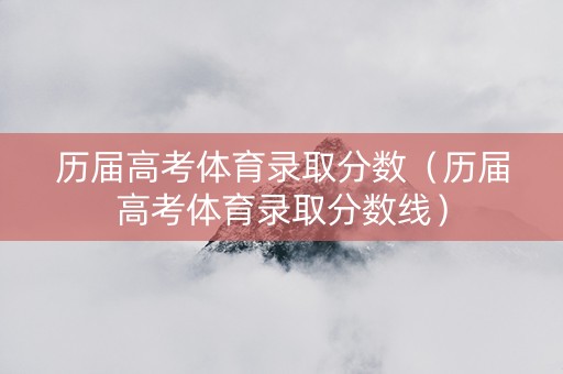 历届高考体育录取分数（历届高考体育录取分数线）