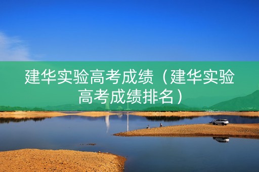 建华实验高考成绩（建华实验高考成绩排名）
