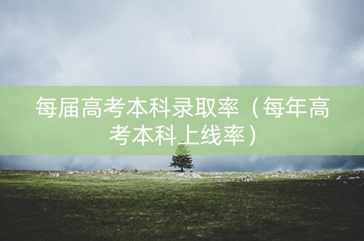 每届高考本科录取率（每年高考本科上线率）