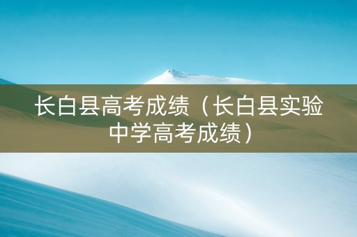 长白县高考成绩（长白县实验中学高考成绩）