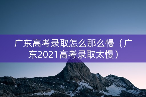 广东高考录取怎么那么慢（广东2021高考录取太慢）