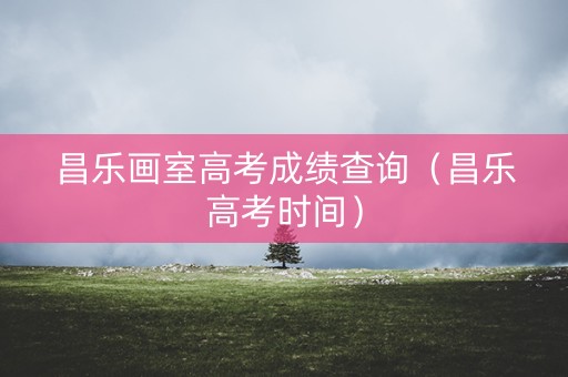 昌乐画室高考成绩查询（昌乐高考时间）
