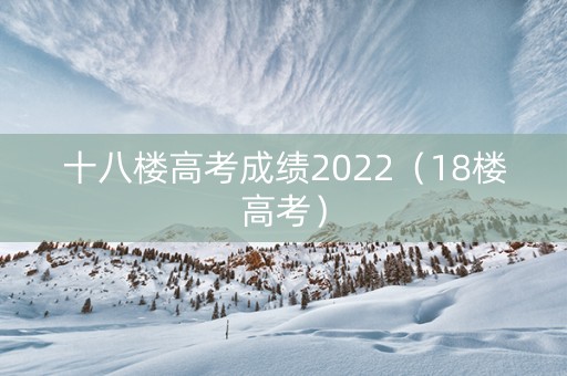 十八楼高考成绩2022（18楼高考）