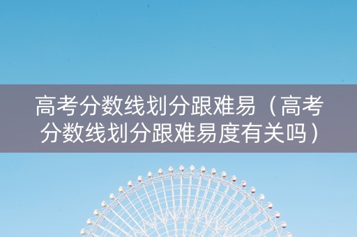 高考分数线划分跟难易（高考分数线划分跟难易度有关吗）