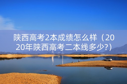 陕西高考2本成绩怎么样（2020年陕西高考二本线多少?）