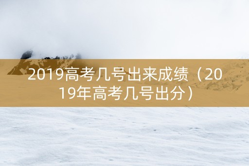 2019高考几号出来成绩（2019年高考几号出分）