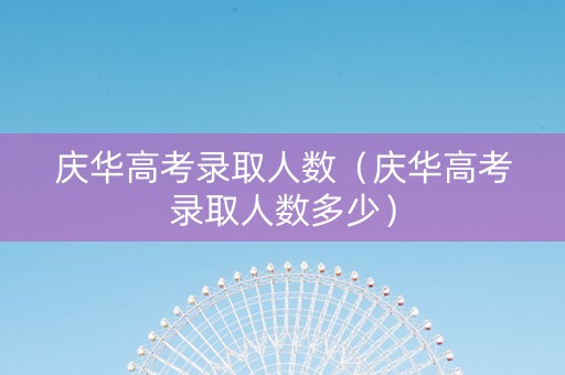 庆华高考录取人数（庆华高考录取人数多少）