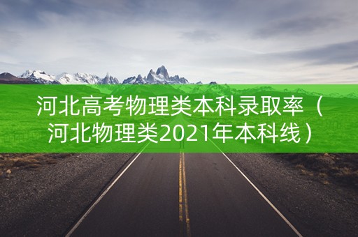 河北高考物理类本科录取率（河北物理类2021年本科线）