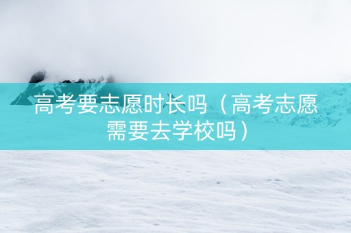 高考要志愿时长吗（高考志愿需要去学校吗）